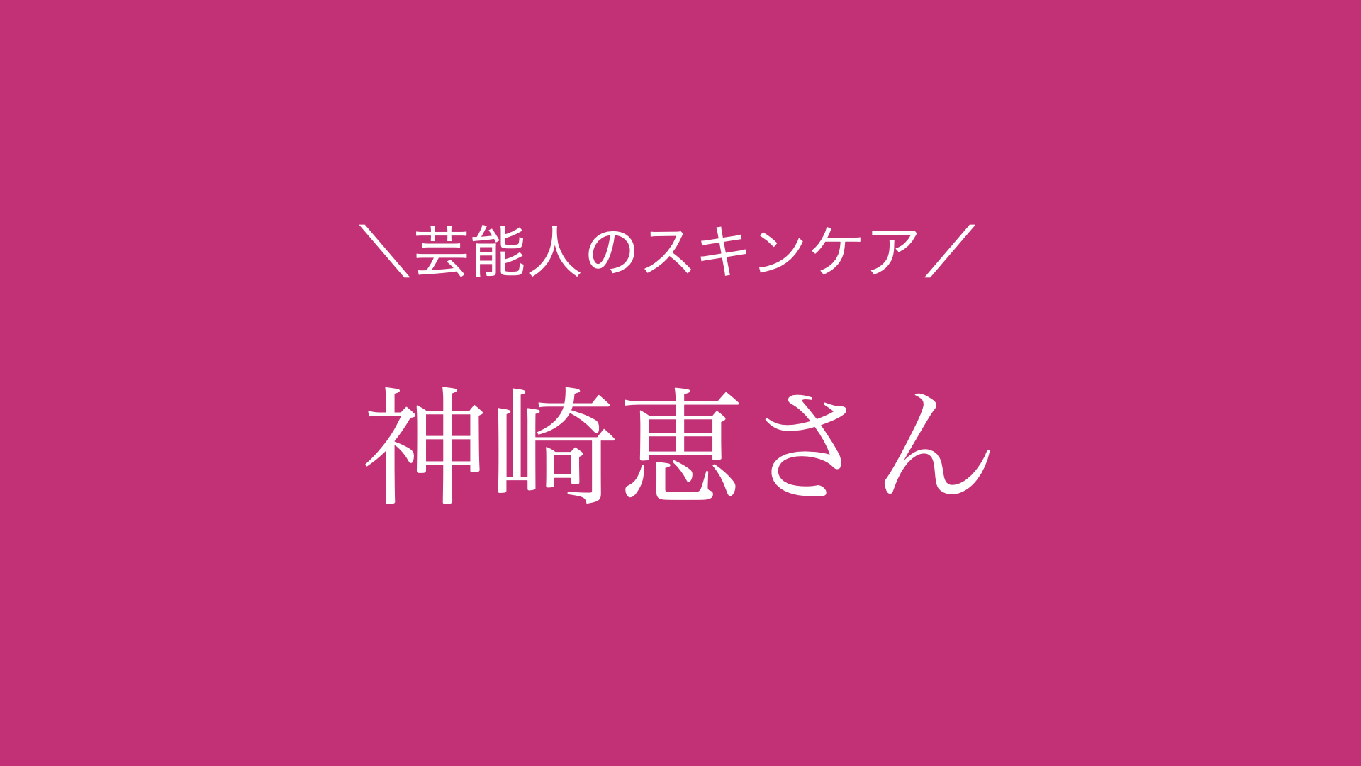 7品まとめ】神崎恵さんが愛用のスキンケア | あの芸能人の愛用コスメは‥